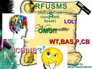 RFUSMS
                        S
                  (Refrain From
                   Using SMS
                    Speak)   LOL
                  OMG!!
                       WT,BAS,P,CB
        ICBINB
Presented By:
Amina Chaudhry                    Submitted To:
MCOM100 (E)                       Ma'am Rachel Hassan
 