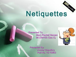 Netiquettes

Presented To:
      Mam Rachel Hassan
      MCOM100 (Sec E)



Presented By:
      Amina Chaudhry
      Roll No. 15-10963
 