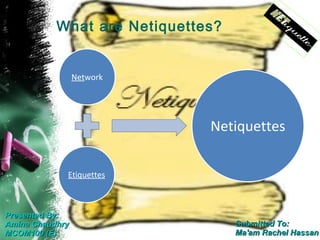 What are Netiquettes?


                 Network




                              Netiquettes

             Etiquettes



Presented By:
Amina Chaudhry                     Submitted To:
MCOM100 (E)                        Ma'am Rachel Hassan
 