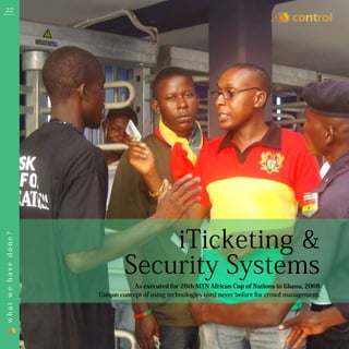 22




                                 iTicketing &
what we have done?




                             Security Systems
                                 As executed for 26th MTN African Cup of Nations in Ghana, 2008
                     Unique concept of using technologies used never before for crowd management.
 