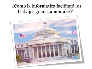 ¿Como la informática facilitará los
trabajos gubernamentales?
 