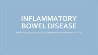INFLAMMATORY
BOWEL DISEASE
Presentation by Alison, Abby, Ashleigh, Ben, Lawrence, Adina and Lily.
 