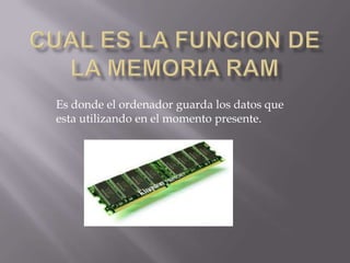 Es donde el ordenador guarda los datos que
esta utilizando en el momento presente.
 