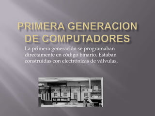 La primera generación se programaban
directamente en código binario. Estaban
construidas con electrónicas de válvulas,
 