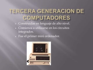  Construidas en lenguaje de alto nivel.
 Comienza a utilizarse en los circuitos
integrados.
 Fue el primer mini ordenador.
 