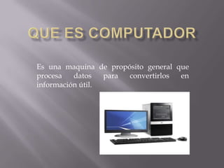 Es una maquina de propósito general que
procesa datos para convertirlos en
información útil.
 
