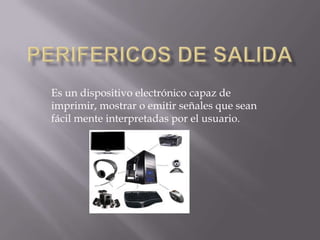 Es un dispositivo electrónico capaz de
imprimir, mostrar o emitir señales que sean
fácil mente interpretadas por el usuario.
 