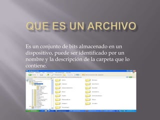 Es un conjunto de bits almacenado en un
dispositivo, puede ser identificado por un
nombre y la descripción de la carpeta que lo
contiene.
 