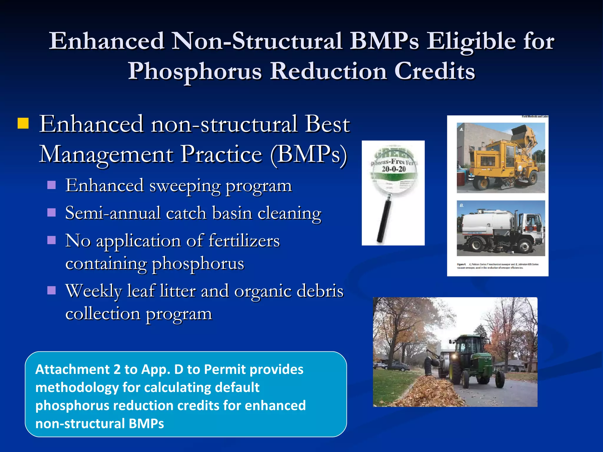 Enhanced Non-Structural BMPs Eligible for Phosphorus Reduction Credits Enhanced non-structural Best Management Practice (BMPs) Enhanced sweeping program Semi-annual catch basin cleaning No application of fertilizers containing phosphorus  Weekly leaf litter and organic debris collection program Attachment 2 to App. D to Permit provides methodology for calculating default phosphorus reduction credits for enhanced non-structural BMPs 