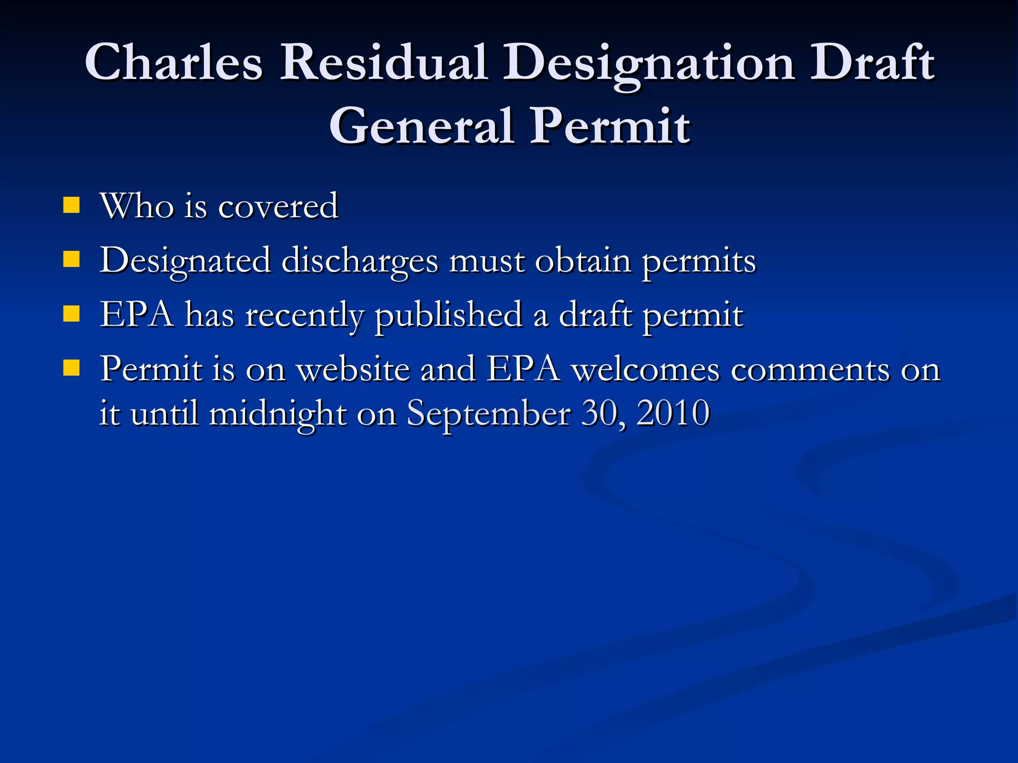 Charles Residual Designation Draft General Permit Who is covered Designated discharges must obtain permits EPA has recently published a draft permit Permit is on website and EPA welcomes comments on it until midnight on  September 30, 2010 
