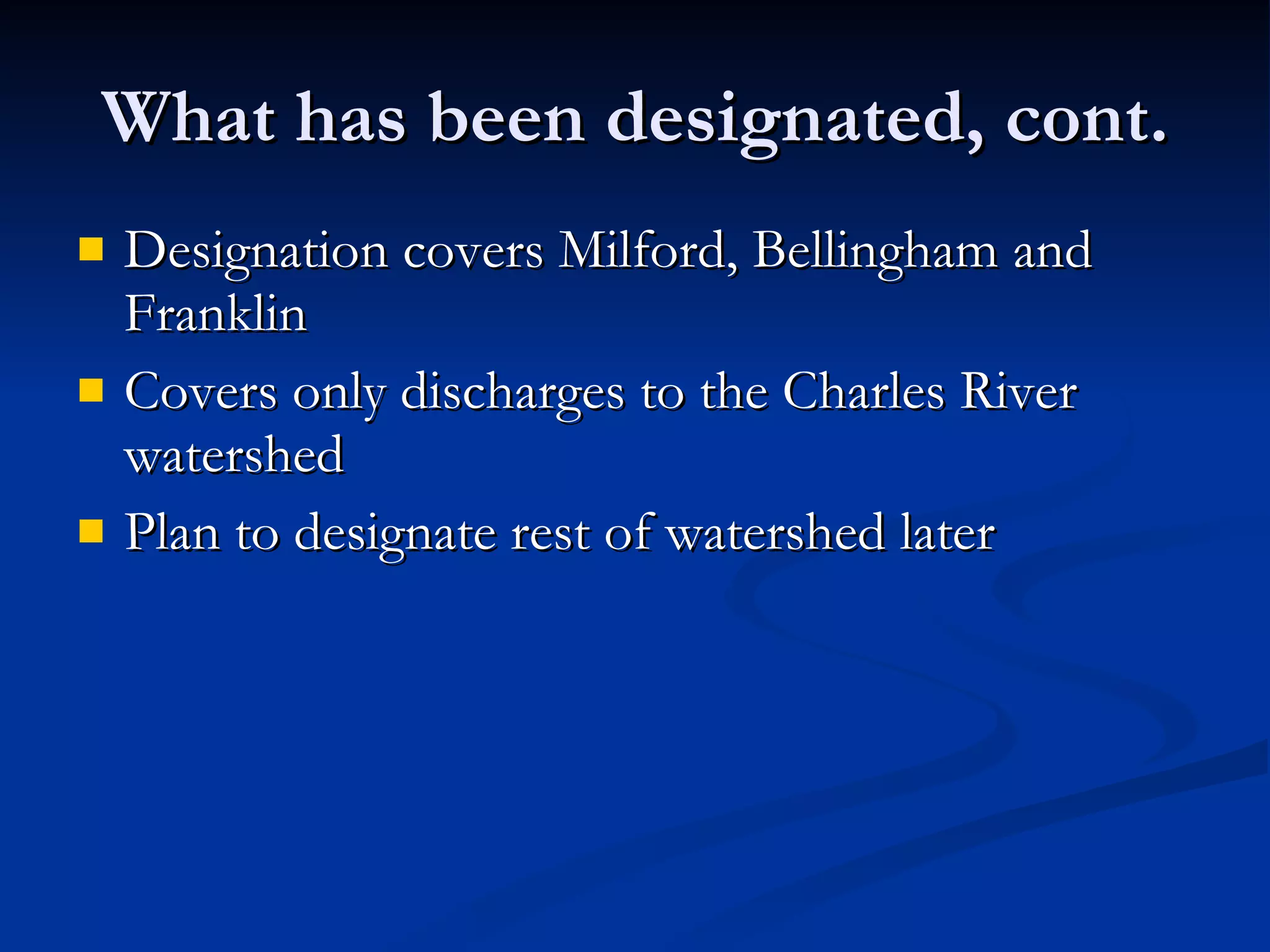 What has been designated, cont. Designation covers Milford, Bellingham and Franklin Covers only discharges to the Charles River watershed Plan to designate rest of watershed later 