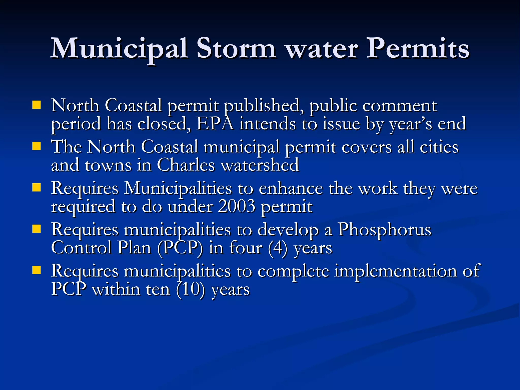 Municipal Storm water Permits North Coastal permit published, public comment period has closed, EPA intends to issue by year’s end The North Coastal municipal permit covers all cities and towns in Charles watershed Requires Municipalities to enhance the work they were required to do under 2003 permit  Requires municipalities to develop a Phosphorus Control Plan (PCP) in four (4) years Requires municipalities to complete implementation of PCP within ten (10) years 