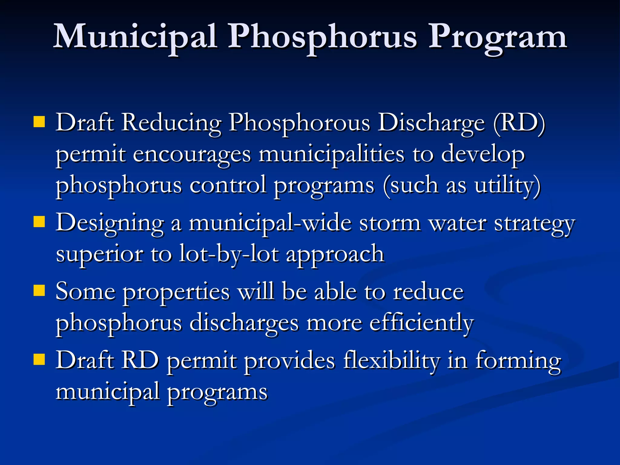 Municipal Phosphorus Program Draft Reducing Phosphorous Discharge (RD) permit encourages municipalities to develop phosphorus control programs (such as utility) Designing a municipal-wide storm water strategy superior to lot-by-lot approach Some properties will be able to reduce phosphorus discharges more efficiently Draft RD permit provides flexibility in forming municipal programs 