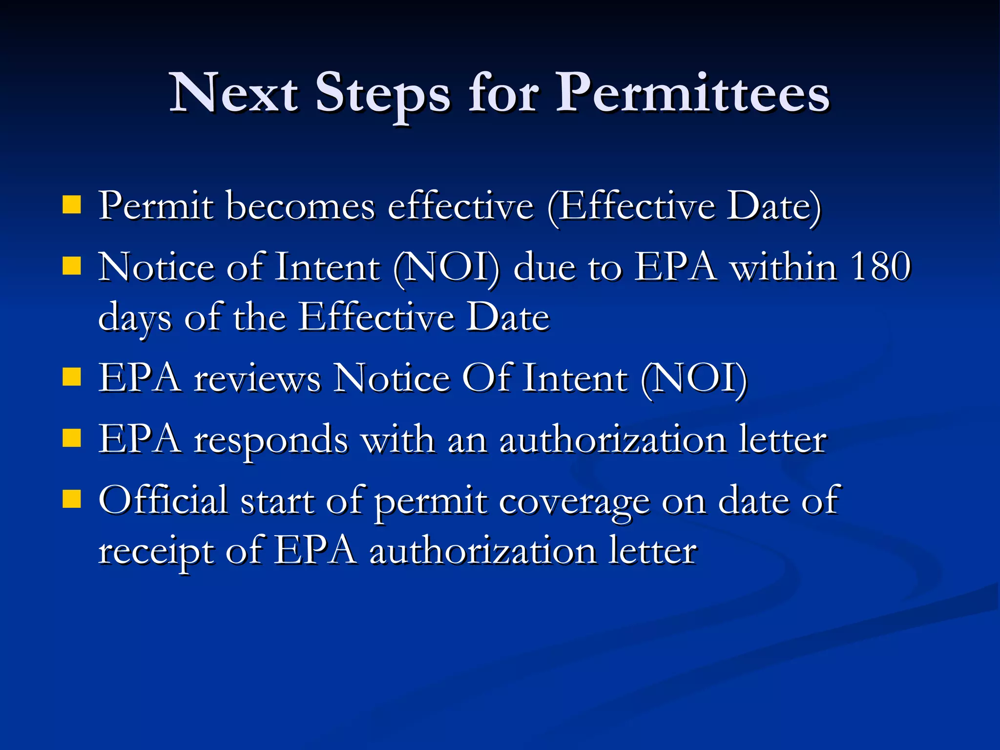 Next Steps for Permittees Permit becomes effective (Effective Date) Notice of Intent (NOI) due to EPA within 180 days of the Effective Date  EPA reviews Notice Of Intent (NOI) EPA responds with an authorization letter  Official start of permit coverage on date of receipt of EPA authorization letter 