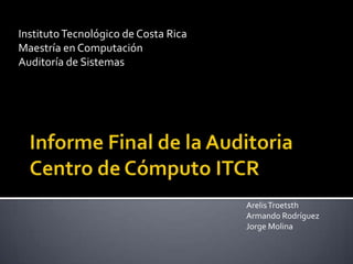 Instituto Tecnológico de Costa Rica
Maestría en Computación
Auditoría de Sistemas




                                      Arelis Troetsth
                                      Armando Rodríguez
                                      Jorge Molina
 