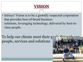 VISIONInfosys' Vision is to be a globally respected corporation that provides best-of-breed business solutions, leveraging technology, delivered by best-in-class people.To help our clients meet their goals through our people, services and solutions
