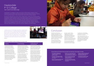 6 | Inking Your Thinking Inking Your Thinking | 7
How Surface helped students develop 21st century skills
Creativity Critical thinking
Collaboration and
communication
Surface provoked students
to experiment and create art
electronically and compare it
with more traditional materials.
One student was interested in
Manga (Japanese comics) and
spent a lot of her time drawing
using Fresh Paint on her Surface,
expressing appreciation for the
ability to continually hone drawings.
Most students found they could
doodle and draw with the same
ease as they could with traditional
materials, with the added capacity
to extend their ideas in the
technological modality.
Students used Skitch and Explain
Everything to annotate images with
Surface Pen to explain their thinking
on a concept. They discussed,
annotated and shared visual stimuli
in new and dynamic ways. They
also articulated Mathematical
and Scientific ideas and recorded
thoughts to discuss later.
In Chinese, students used Surface
for written work and games.
The teacher used Nearpod for
assessment, and appreciated
student performance statistics
and integration with Office 365.
In History and Geography, students
looked up maps and data and
presented findings in charts.
Students used Skype to speak to
partner schools in Victoria and
Asia. Surface was useful to clarify
questions and to take notes for
discussions after the sessions.
Students paired with students in
the other schools to create and
share a document online. Each
pair of students then wrote their
thoughts regarding friendship.
Office 365 enabled students to
document, annotate and share their
thinking in a tangible way. Students
continued to improve the design
and clarity of their collaborative
documents as they progressed
and some used audio to create
a multimodal document.
Hawkesdale
P-12 College
Years 7 and 8 (11 and 12 years of age)
Hawkesdale P-12 College is a small, rural school of 240 students. Students in Year 7
received 23 Surface devices with Year 8 students receiving another 20 devices, creating
a 1-to-1 learning program. Twelve teachers also had access to Surface devices.
The devices supported 21st century skills in Mathematics, Science, Art, Chinese and the
Humanities, as well as setting up inter-school Skype sessions. Surface Pen was particularly
valuable for writing, drawing, undoing and redoing Mathematical or Chemical notations.
Students used them to connect with ideas and other students at remote locations
and set up communities of practice around themes and projects. Teachers reported
higher student engagement levels when using Surface over other digital or traditional
resources, aided by Surface’s quick start-up time, reliability and simple design.
“Surface’s pen is an advantage, especially in Mathematics.
Explain Everything is a really good app for Mathematics
because they can record little videos with them talking...
being able to write with Surface’s pen is especially good
for fractions which are really hard to do on a laptop
because you have to type them all in. So Mathematics
is definitely more easily achieved on the touch device.”
Teacher E
The data from the full study
provides a wide range of empirical
examples to illustrate how 2-in-1
stylus-enabled devices, specifically
Surface and Surface Pen, can provide
contexts for deep learning and the
acquisition and use of 21st century
skills in a variety of ways.
The study found that Surface
promotes spontaneous learning
and innovation. With its choice
of keyboard, touch and digital
pen input, it opens a world
of opportunities for creating,
collaborating, connecting,
communicating and researching.
Surface Pen, in particular, greatly
enhanced 21st century skill
development by enabling students
to discuss, annotate and share visual
stimuli in new and dynamic ways.
For each year level studied, the
learning scenarios illustrate how
students used Surface to engage
in creative acts, critical thinking,
collaboration and communicating
their ideas to an audience.
These essential elements of 21st
century schooling are enacted in the
context of curriculum frameworks,
which support knowledge creation
and the exploration of existing
knowledge that is interesting
and useful.
Unique features of Surface that promoted new learning in this project included:
•	 The mobility, portability and
versatility of a tablet with the
power of a laptop
•	 The ability to flex between laptop
and device usage styles on a single
2-in-1 device
•	 Natural note-taking using the digital,
pressure-sensitive Surface Pen
•	 Ability to run universal apps, cloud
services and programs, including
Microsoft Office and the Adobe suite
•	 Ease of connecting to the school
network enabled traditional file
sharing and printing
•	 Enhanced functionality through
the intuitive buttons on Microsoft
Surface Pen
•	 USB ports enable interactions with
peripheral hardware, extending
the potential of the device
•	 Long battery life supports usage
for extended periods of time
Conclusion
 