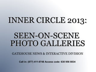INNER CIRCLE 2013:
 SEEN-ON-SCENE
PHOTO GALLERIES
GATEHOUSE NEWS & INTERACTIVE DIVISION

   Call in: (877) 411-9748 Access code: 630 956 8834
 