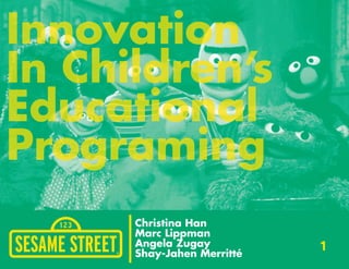 Innovation
In Children’s
Educational
Programing
      Christina Han
      Marc Lippman
      Angela Zugay          1
      Shay-Jahen Merritté
 