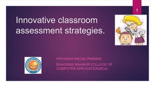 Innovative classroom
assessment strategies.
PRIYANKA NIKUNJ PARMAR
BHAGWAN MAHAVIR COLLEGE OF
COMPUTER APPLICATION(BCA)
1
 