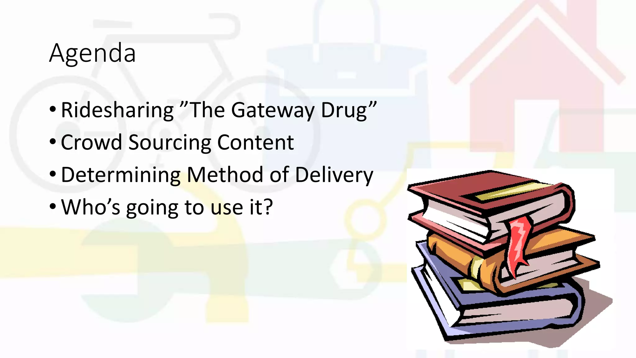 Agenda
• Ridesharing ”The Gateway Drug”
• Crowd Sourcing Content
• Determining Method of Delivery
• Who’s going to use it?
 