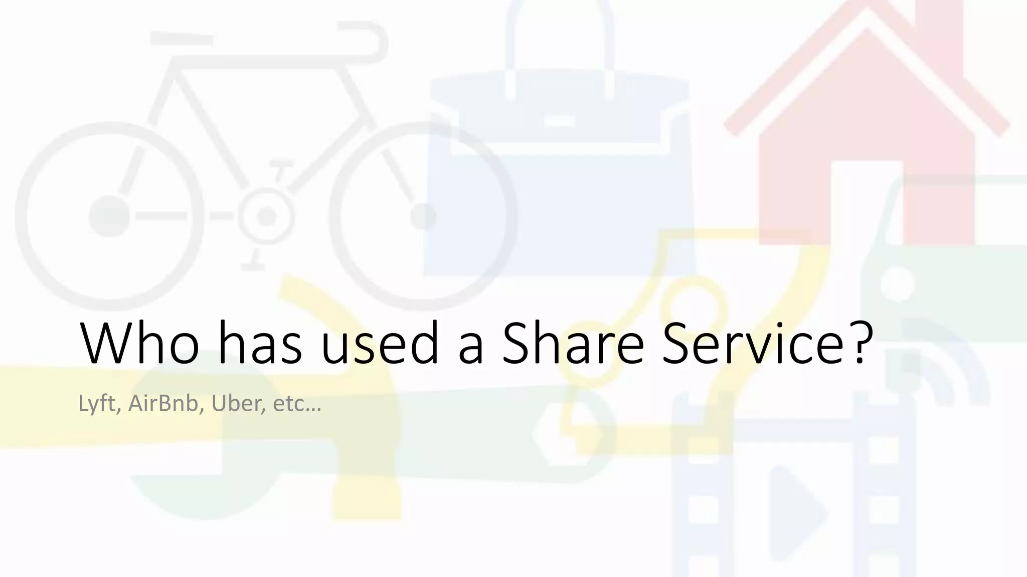 Who has used a Share Service?
Lyft, AirBnb, Uber, etc…
 