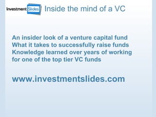 An insider look of a venture capital fund What it takes to successfully raise funds Knowledge learned over years of working for one of the top tier VC funds www.investmentslides.com Inside the mind of a VC 