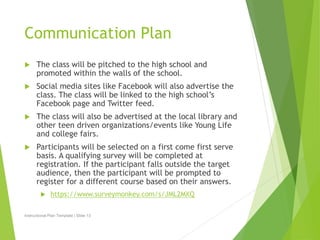 Communication Plan 
 The class will be pitched to the high school and 
promoted within the walls of the school. 
 Social...
