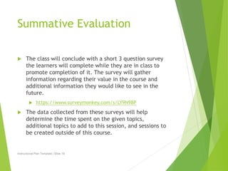 Summative Evaluation 
 The class will conclude with a short 3 question survey 
the learners will complete while they are ...