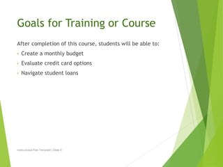 Goals for Training or Course 
After completion of this course, students will be able to: 
• Create a monthly budget 
• Eva...
