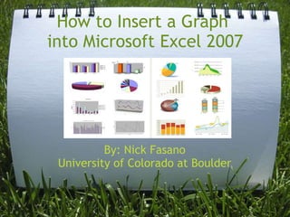 How to Insert a Graph into Microsoft Excel 2007   By: Nick Fasano University of Colorado at Boulder 