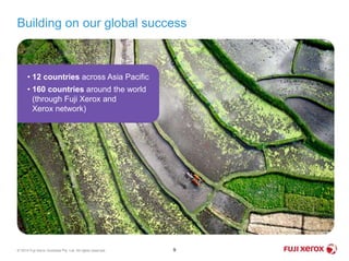 9© 2014 Fuji Xerox Australia Pty. Ltd. All rights reserved.
Building on our global success
• 12 countries across Asia Pacific
• 160 countries around the world
(through Fuji Xerox and
Xerox network)
 