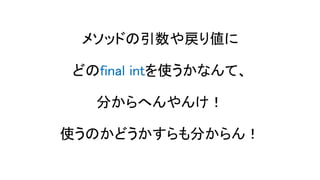 メソッドの引数や戻り値に
どのfinal intを使うかなんて、
分からへんやんけ！
使うのかどうかすらも分からん！
 