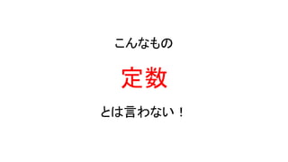 こんなもの
定数
とは言わない！
 