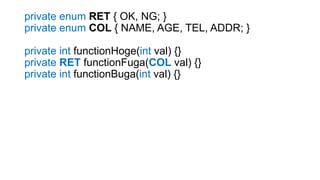 private enum RET { OK, NG; }
private enum COL { NAME, AGE, TEL, ADDR; }
private int functionHoge(int val) {}
private RET functionFuga(COL val) {}
private int functionBuga(int val) {}
 