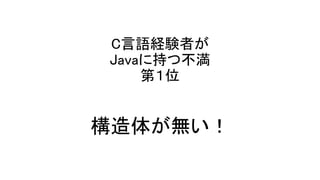 C言語経験者が
Javaに持つ不満
第１位
構造体が無い！
 