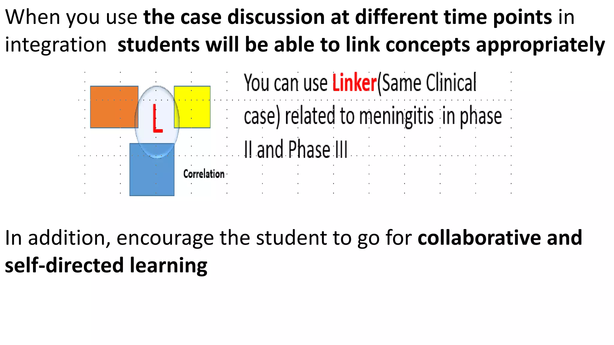 When you use the case discussion at different time points in
integration students will be able to link concepts appropriately
In addition, encourage the student to go for collaborative and
self-directed learning
 