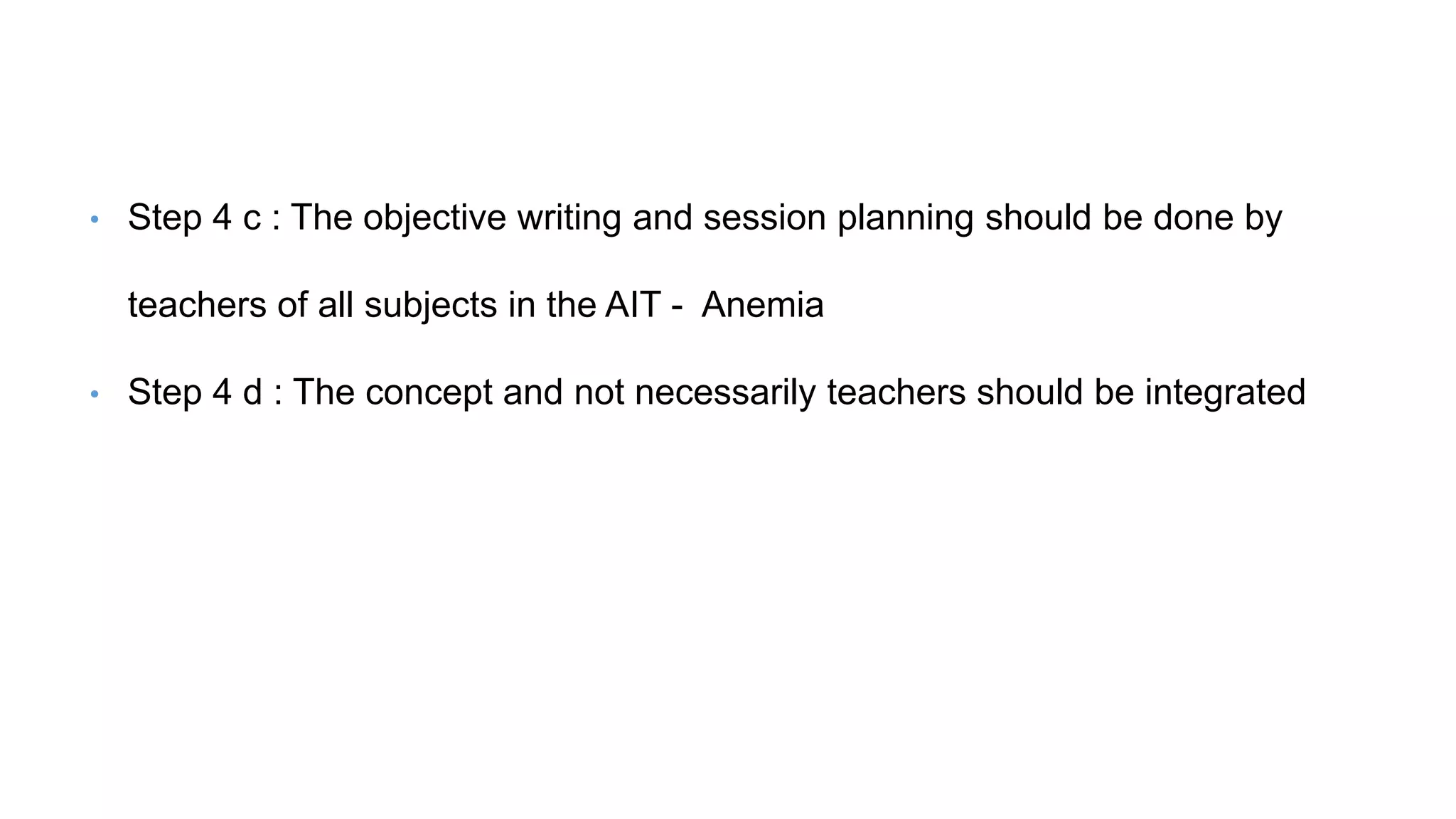 • Step 4 c : The objective writing and session planning should be done by
teachers of all subjects in the AIT - Anemia
• Step 4 d : The concept and not necessarily teachers should be integrated
 