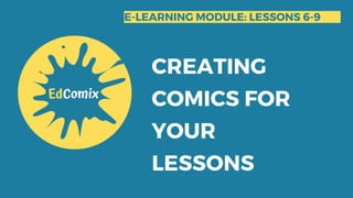 E-LEARNING MODULE: LESSONS 6-9
CREATING
COMICS FOR
YOUR
LESSONS
 