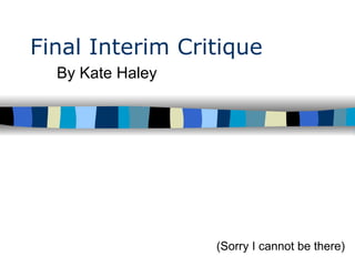 Final Interim Critique By Kate Haley  (Sorry I cannot be there) 