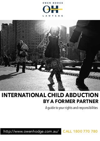 BY A FORMER PARTNER
INTERNATIONAL CHILD ABDUCTION
A guide to your rights and responsibilities
http://www.owenhodge.com.au/ CALL 1800 770 780
 
