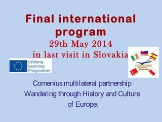 Final international 
program 
29th May 2014 
in last visit in Slovakia 
Comenius multilateral partnership 
Wandering through History and Culture 
of Europe. 
 