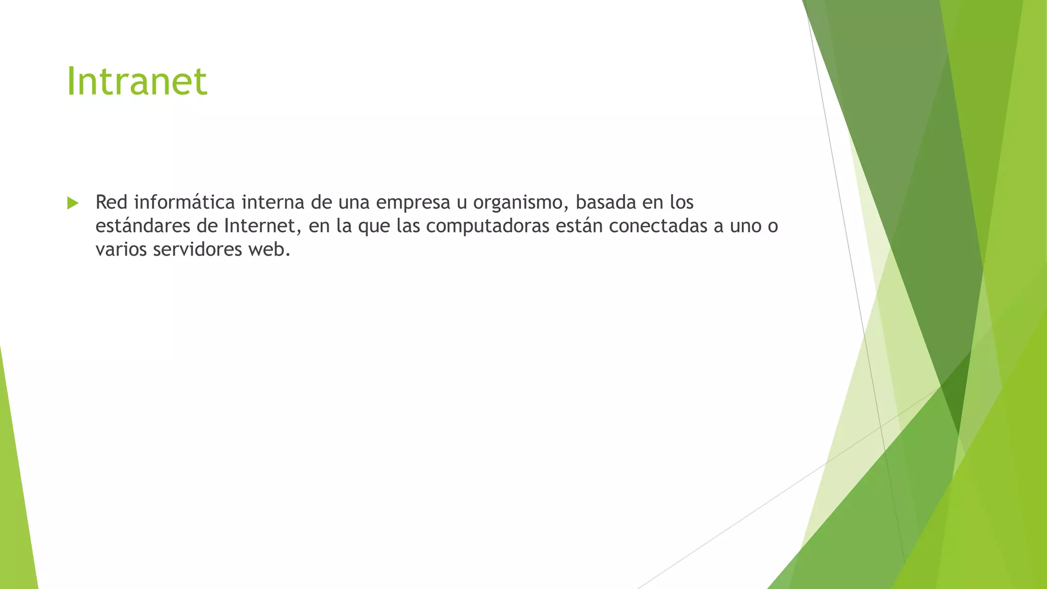 Intranet
 Red informática interna de una empresa u organismo, basada en los
estándares de Internet, en la que las computadoras están conectadas a uno o
varios servidores web.
 
