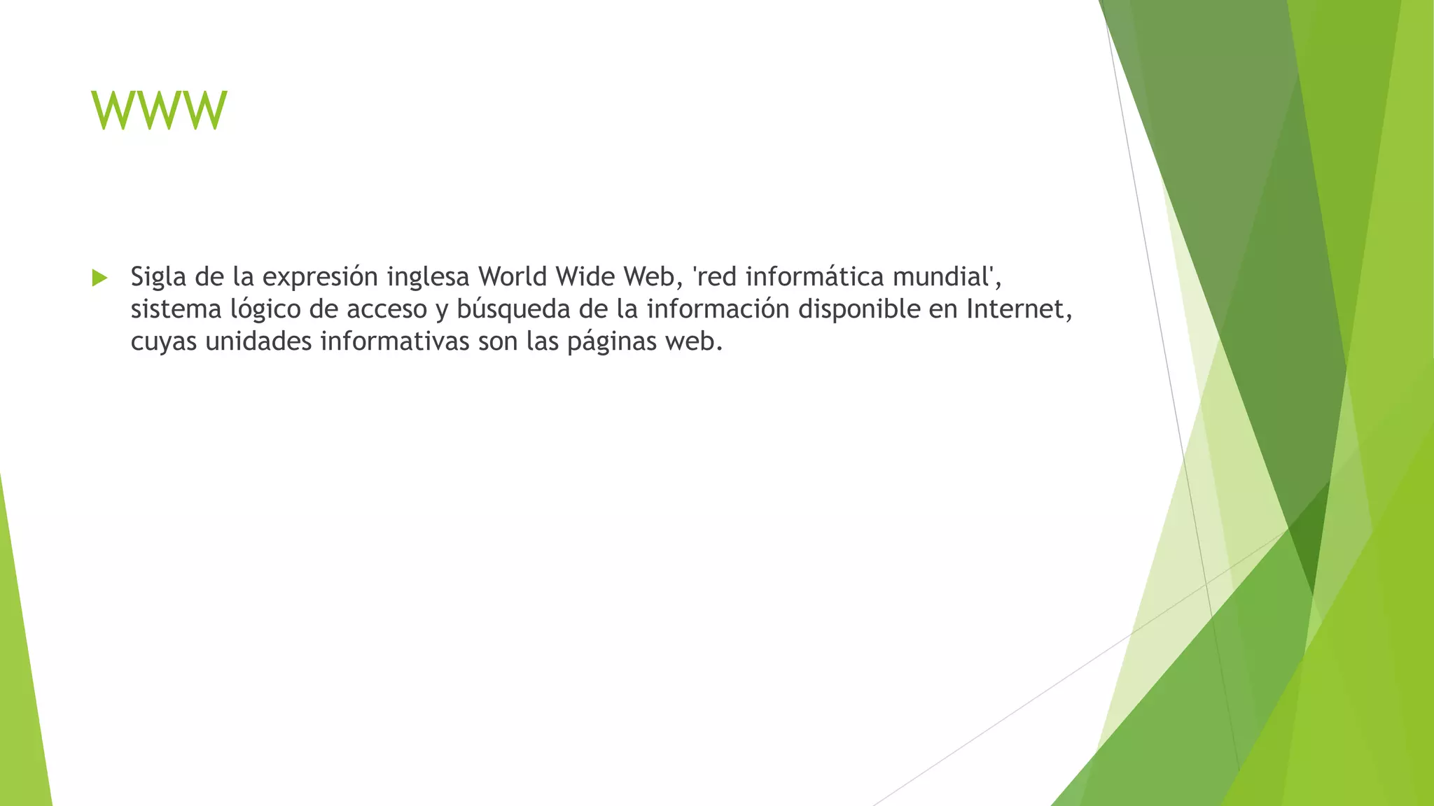 WWW
 Sigla de la expresión inglesa World Wide Web, 'red informática mundial',
sistema lógico de acceso y búsqueda de la información disponible en Internet,
cuyas unidades informativas son las páginas web.
 