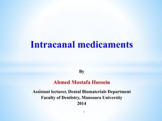 Intracanal medicaments
By
Ahmed Mostafa Hussein
Assistant lecturer, Dental Biomaterials Department
Faculty of Dentistry, Mansoura University
2014
1
 
