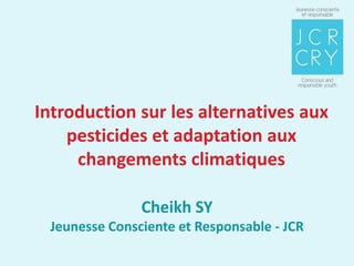 Introduction sur les alternatives aux
    pesticides et adaptation aux
     changements climatiques

               Cheikh SY
 Jeunesse Consciente et Responsable - JCR
 
