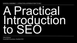 GENERAL ASSEMBLY I A PRACTICAL INTRODUCTION TO SEO




A Practical
Introduction
to SEO
John Doherty
Lead/SEO Consultant, Distilled NYC
 
