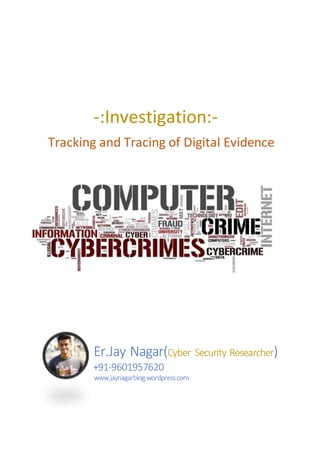Er.Jay Nagar(Cyber Security Researcher)
+91-9601957620
www.jaynagarblog.wordpress.com
-:Investigation:-
Tracking and Tracing of Digital Evidence
 