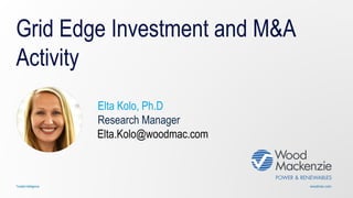 woodmac.comTrusted intelligence
Grid Edge Investment and M&A
Activity
Elta Kolo, Ph.D
Research Manager
Elta.Kolo@woodmac.com
 