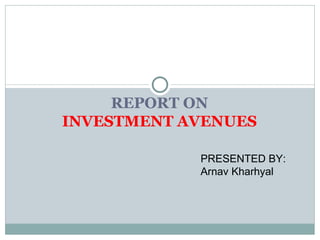 REPORT ON INVESTMENT   AVENUES PRESENTED BY: Arnav Kharhyal 